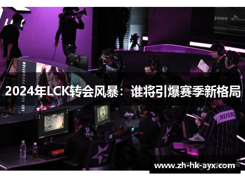 2024年LCK转会风暴：谁将引爆赛季新格局