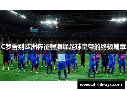 C罗告别欧洲杯征程演绎足球皇帝的终极篇章