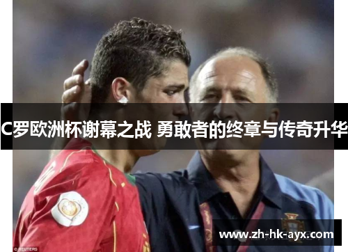 C罗欧洲杯谢幕之战 勇敢者的终章与传奇升华