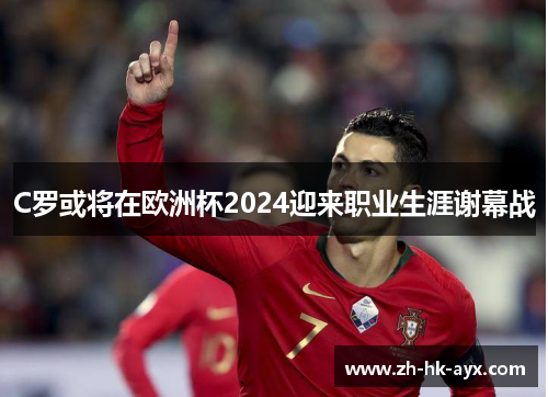 C罗或将在欧洲杯2024迎来职业生涯谢幕战